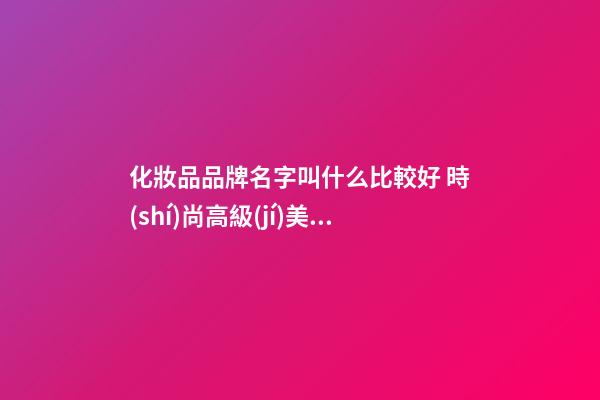 化妝品品牌名字叫什么比較好 時(shí)尚高級(jí)美妝商標(biāo)名稱,起名之家